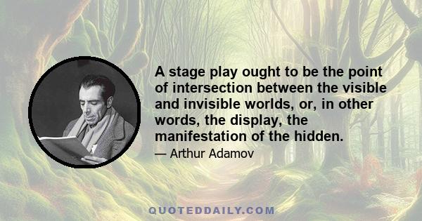 A stage play ought to be the point of intersection between the visible and invisible worlds, or, in other words, the display, the manifestation of the hidden.