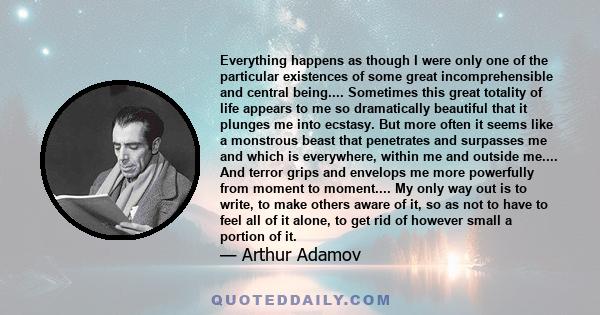 Everything happens as though I were only one of the particular existences of some great incomprehensible and central being.... Sometimes this great totality of life appears to me so dramatically beautiful that it