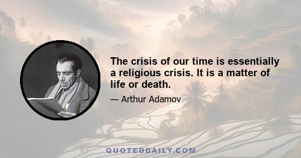 The crisis of our time is essentially a religious crisis. It is a matter of life or death.