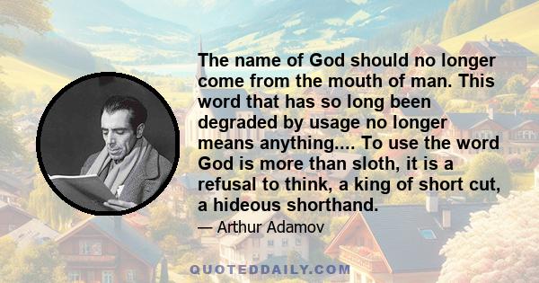 The name of God should no longer come from the mouth of man. This word that has so long been degraded by usage no longer means anything.... To use the word God is more than sloth, it is a refusal to think, a king of