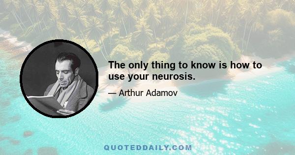 The only thing to know is how to use your neurosis.