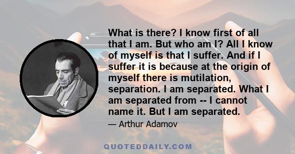 What is there? I know first of all that I am. But who am I? All I know of myself is that I suffer. And if I suffer it is because at the origin of myself there is mutilation, separation. I am separated. What I am