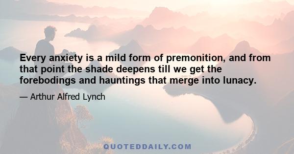 Every anxiety is a mild form of premonition, and from that point the shade deepens till we get the forebodings and hauntings that merge into lunacy.