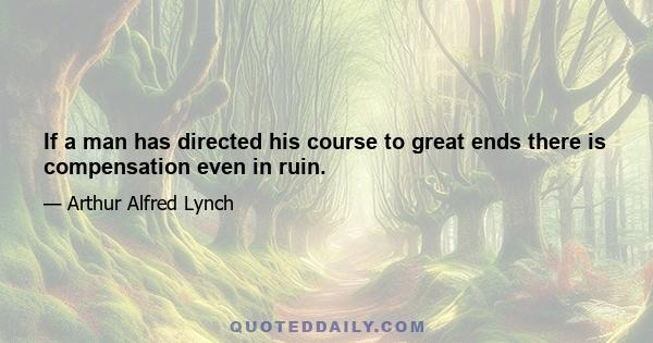 If a man has directed his course to great ends there is compensation even in ruin.