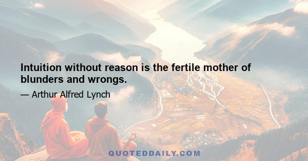 Intuition without reason is the fertile mother of blunders and wrongs.