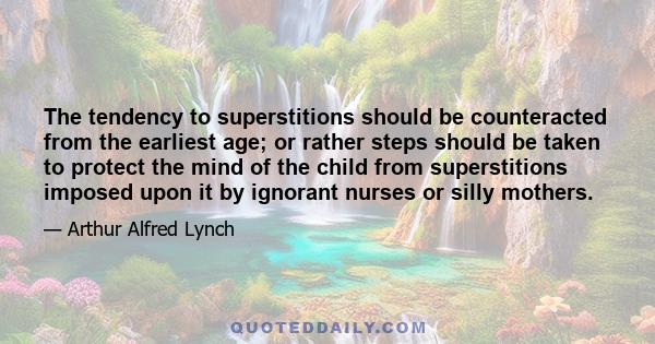 The tendency to superstitions should be counteracted from the earliest age; or rather steps should be taken to protect the mind of the child from superstitions imposed upon it by ignorant nurses or silly mothers.