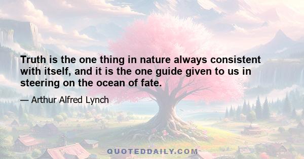 Truth is the one thing in nature always consistent with itself, and it is the one guide given to us in steering on the ocean of fate.