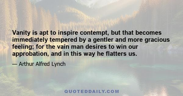 Vanity is apt to inspire contempt, but that becomes immediately tempered by a gentler and more gracious feeling; for the vain man desires to win our approbation, and in this way he flatters us.