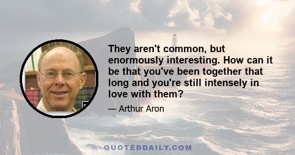 They aren't common, but enormously interesting. How can it be that you've been together that long and you're still intensely in love with them?