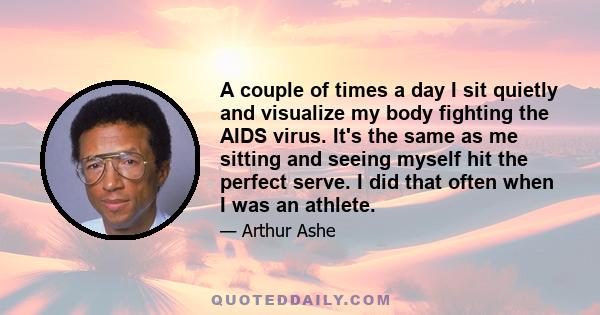 A couple of times a day I sit quietly and visualize my body fighting the AIDS virus. It's the same as me sitting and seeing myself hit the perfect serve. I did that often when I was an athlete.