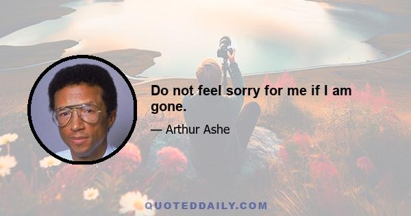 Do not feel sorry for me if I am gone.