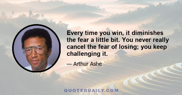 Every time you win, it diminishes the fear a little bit. You never really cancel the fear of losing; you keep challenging it.