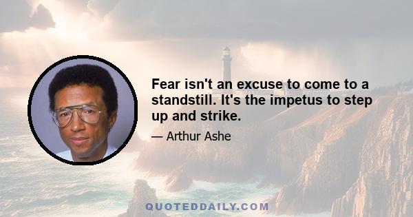 Fear isn't an excuse to come to a standstill. It's the impetus to step up and strike.