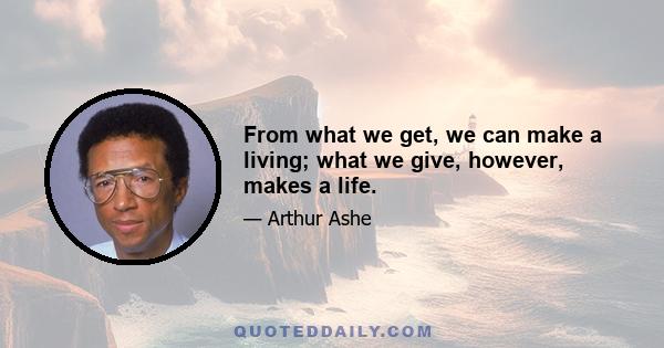 From what we get, we can make a living; what we give, however, makes a life.