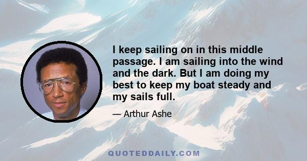 I keep sailing on in this middle passage. I am sailing into the wind and the dark. But I am doing my best to keep my boat steady and my sails full.