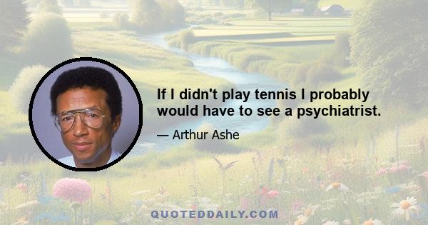 If I didn't play tennis I probably would have to see a psychiatrist.