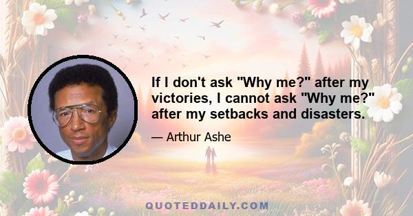 If I don't ask Why me? after my victories, I cannot ask Why me? after my setbacks and disasters.