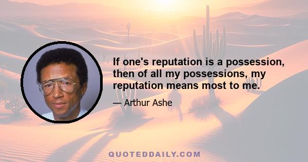 If one's reputation is a possession, then of all my possessions, my reputation means most to me.