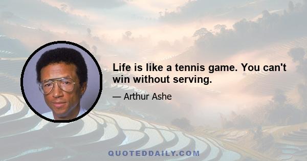 Life is like a tennis game. You can't win without serving.