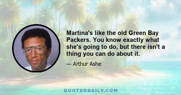 Martina's like the old Green Bay Packers. You know exactly what she's going to do, but there isn't a thing you can do about it.