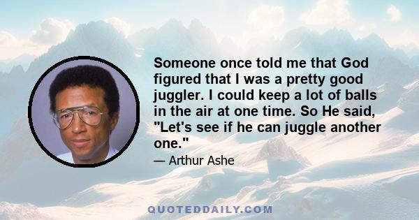 Someone once told me that God figured that I was a pretty good juggler. I could keep a lot of balls in the air at one time. So He said, Let's see if he can juggle another one.