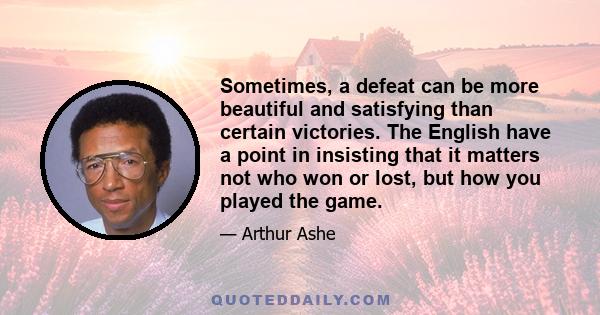 Sometimes, a defeat can be more beautiful and satisfying than certain victories. The English have a point in insisting that it matters not who won or lost, but how you played the game.