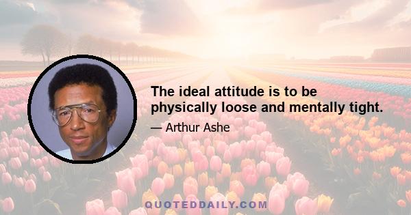 The ideal attitude is to be physically loose and mentally tight.