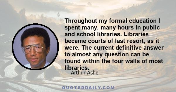 Throughout my formal education I spent many, many hours in public and school libraries. Libraries became courts of last resort, as it were. The current definitive answer to almost any question can be found within the