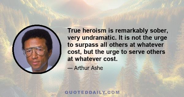 True heroism is remarkably sober, very undramatic. It is not the urge to surpass all others at whatever cost, but the urge to serve others at whatever cost.