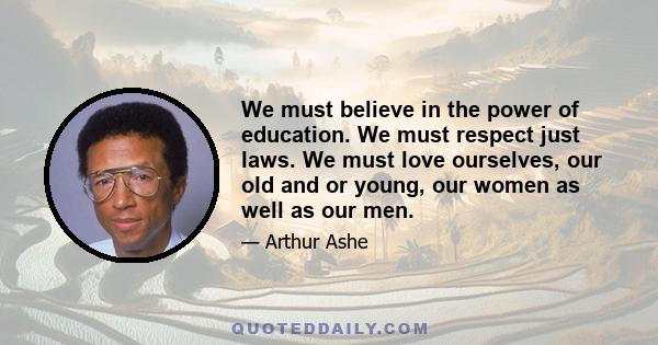 We must believe in the power of education. We must respect just laws. We must love ourselves, our old and or young, our women as well as our men.