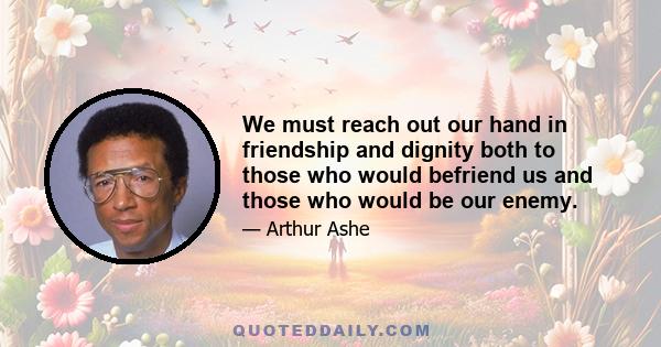 We must reach out our hand in friendship and dignity both to those who would befriend us and those who would be our enemy.