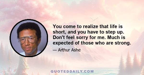 You come to realize that life is short, and you have to step up. Don't feel sorry for me. Much is expected of those who are strong.