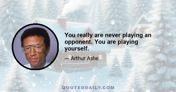 You really are never playing an opponent. You are playing yourself.