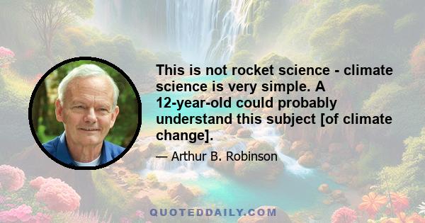 This is not rocket science - climate science is very simple. A 12-year-old could probably understand this subject [of climate change].