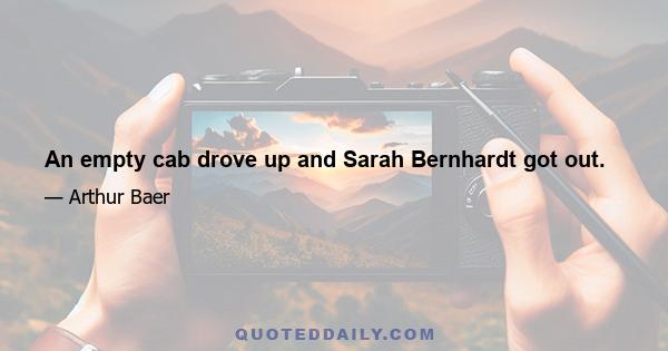 An empty cab drove up and Sarah Bernhardt got out.