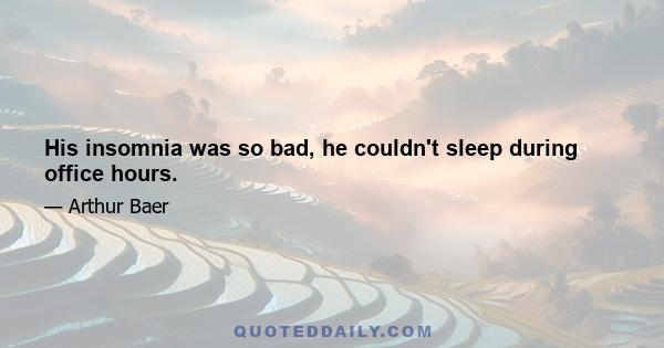 His insomnia was so bad, he couldn't sleep during office hours.