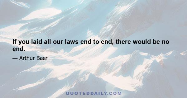 If you laid all our laws end to end, there would be no end.