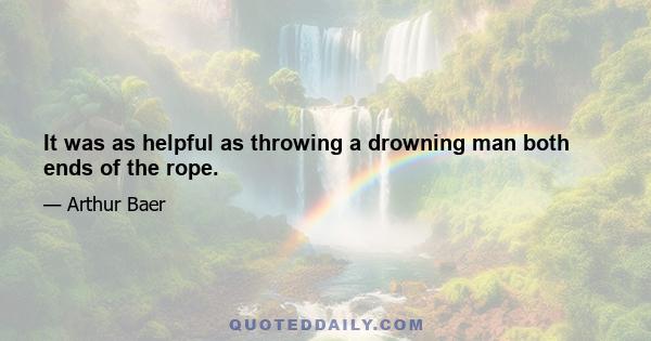 It was as helpful as throwing a drowning man both ends of the rope.