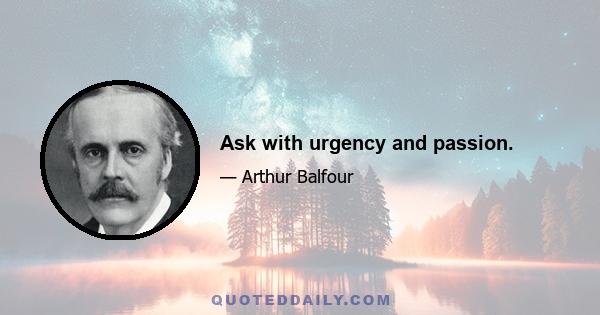 Ask with urgency and passion.