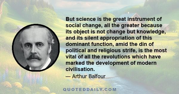 But science is the great instrument of social change, all the greater because its object is not change but knowledge, and its silent appropriation of this dominant function, amid the din of political and religious