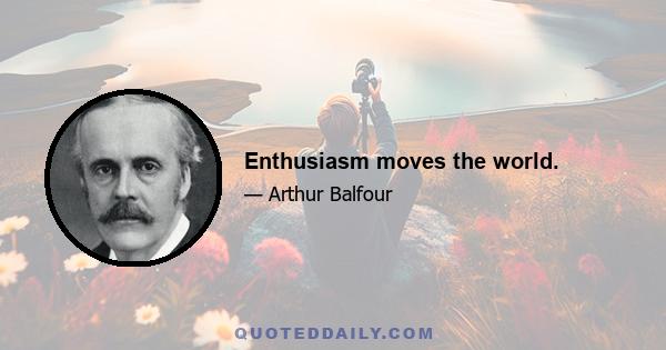 Enthusiasm moves the world.