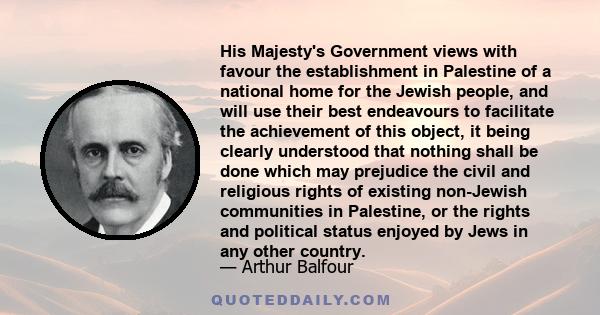 His Majesty's Government views with favour the establishment in Palestine of a national home for the Jewish people, and will use their best endeavours to facilitate the achievement of this object, it being clearly