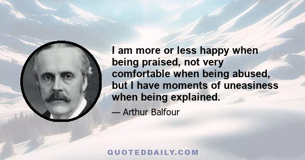 I am more or less happy when being praised, not very comfortable when being abused, but I have moments of uneasiness when being explained.