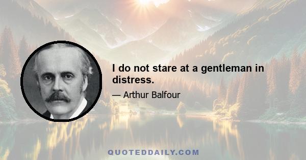 I do not stare at a gentleman in distress.