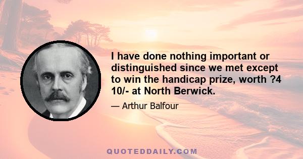 I have done nothing important or distinguished since we met except to win the handicap prize, worth ?4 10/- at North Berwick.