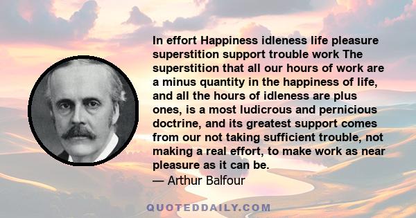 In effort Happiness idleness life pleasure superstition support trouble work The superstition that all our hours of work are a minus quantity in the happiness of life, and all the hours of idleness are plus ones, is a