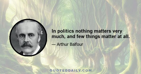 In politics nothing matters very much, and few things matter at all.