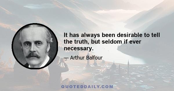 It has always been desirable to tell the truth, but seldom if ever necessary.