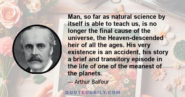 Man, so far as natural science by itself is able to teach us, is no longer the final cause of the universe, the Heaven-descended heir of all the ages. His very existence is an accident, his story a brief and transitory