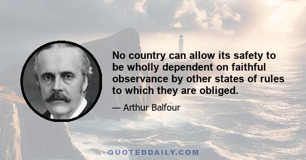 No country can allow its safety to be wholly dependent on faithful observance by other states of rules to which they are obliged.